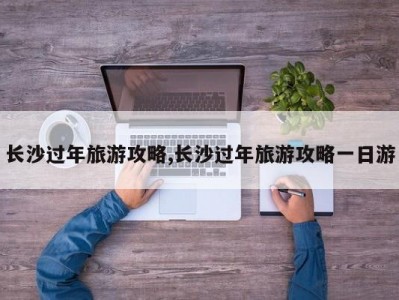 长沙过年旅游攻略,长沙过年旅游攻略一日游