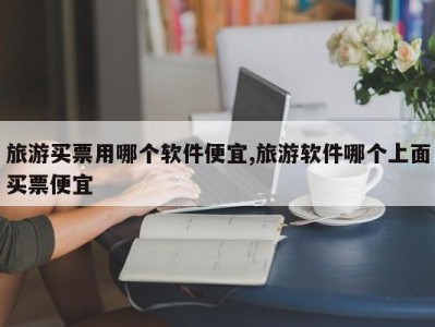 旅游买票用哪个软件便宜,旅游软件哪个上面买票便宜
