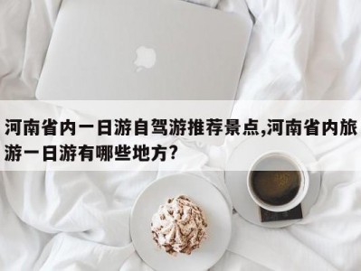 河南省内一日游自驾游推荐景点,河南省内旅游一日游有哪些地方?
