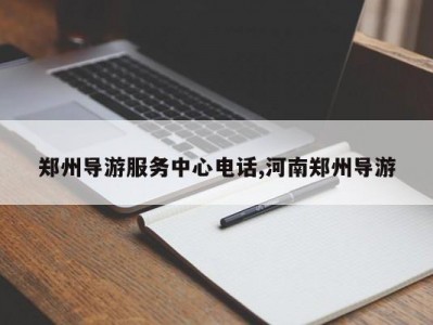 郑州导游服务中心电话,河南郑州导游