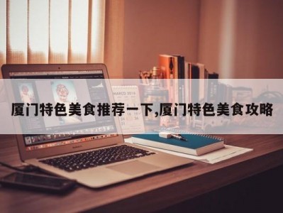厦门特色美食推荐一下,厦门特色美食攻略