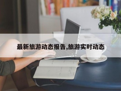 最新旅游动态报告,旅游实时动态