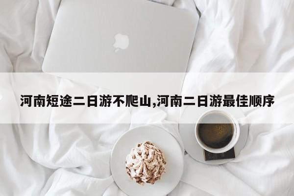 河南短途二日游不爬山,河南二日游最佳顺序