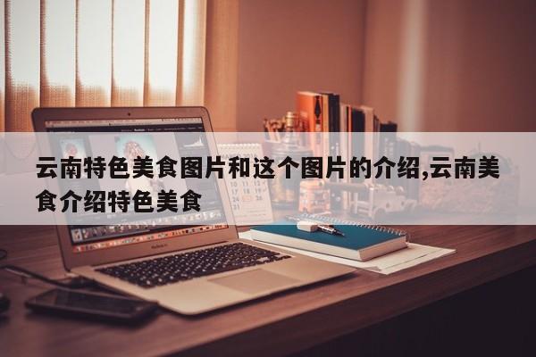 云南特色美食图片和这个图片的介绍,云南美食介绍特色美食
