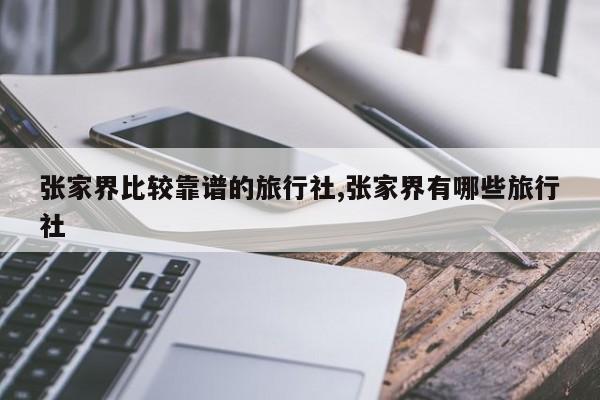 张家界比较靠谱的旅行社,张家界有哪些旅行社