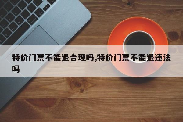 特价门票不能退合理吗,特价门票不能退违法吗