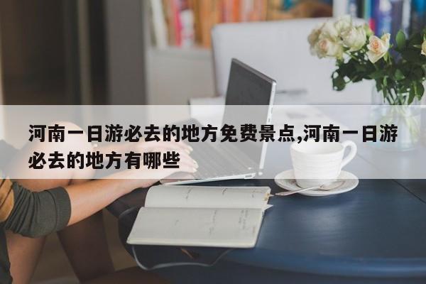 河南一日游必去的地方免费景点,河南一日游必去的地方有哪些