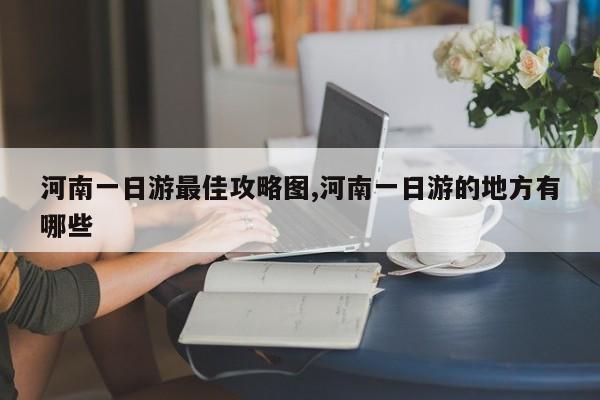 河南一日游最佳攻略图,河南一日游的地方有哪些