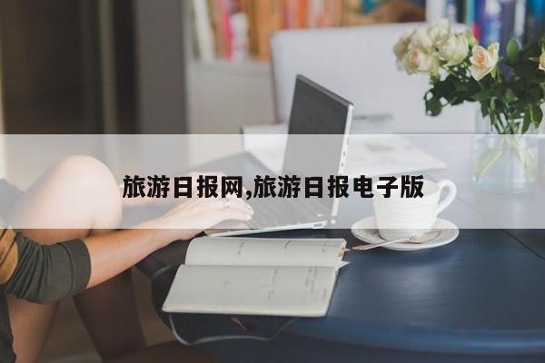 旅游日报网,旅游日报电子版
